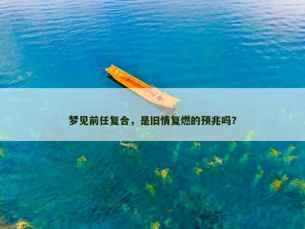 梦见前任复合,是旧情复燃的预兆吗?