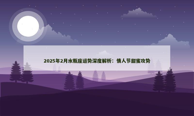 2025年2月水瓶座运势深度解析:情人节甜蜜攻势