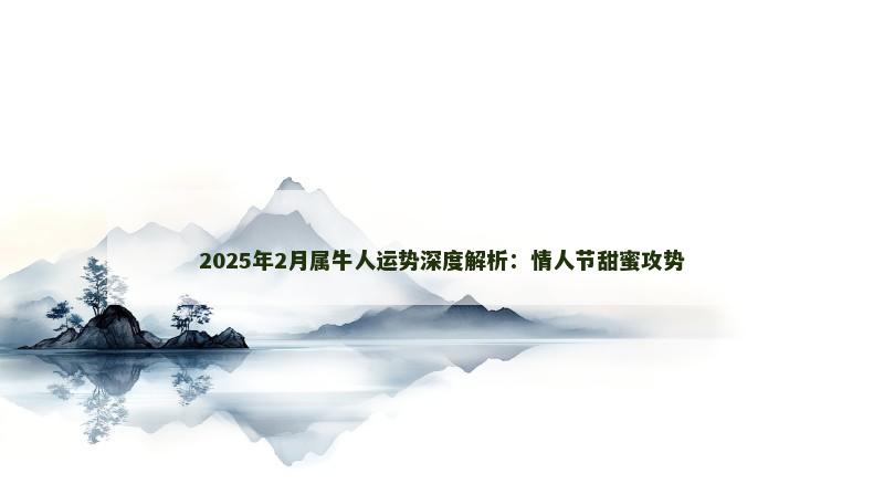 2025年2月属牛人运势深度解析:情人节甜蜜攻势