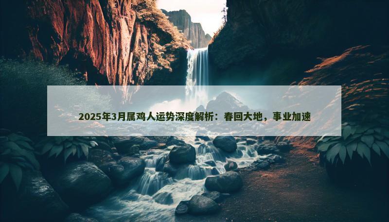 2025年3月属鸡人运势深度解析:春回大地,事业加速