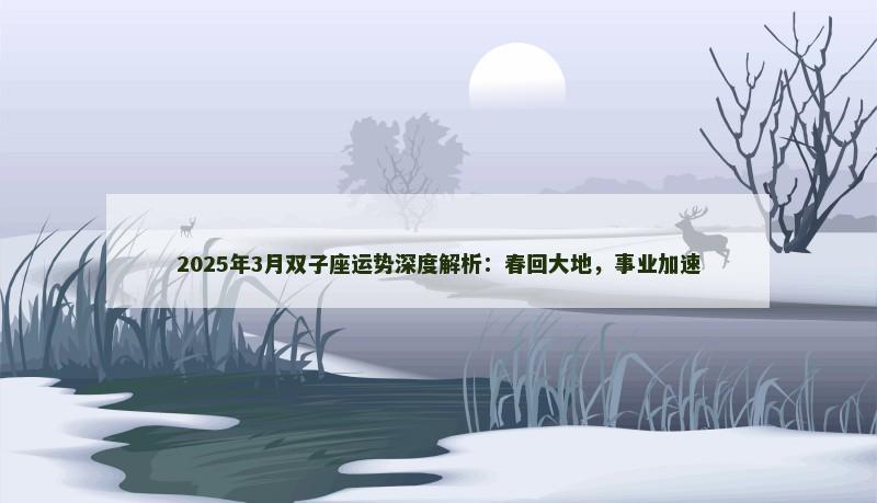 2025年3月双子座运势深度解析:春回大地,事业加速