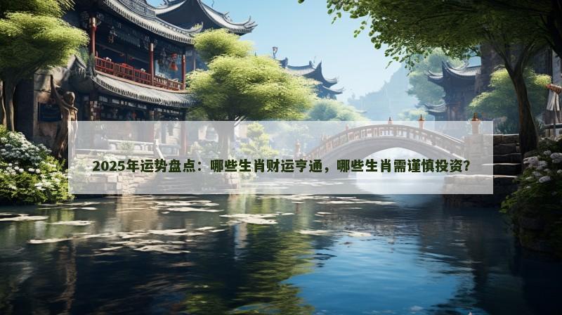 2025年运势盘点:哪些生肖财运亨通,哪些生肖需谨慎投资?