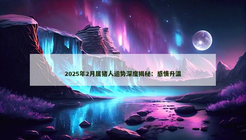 2025年2月属猪人运势深度揭秘:感情升温