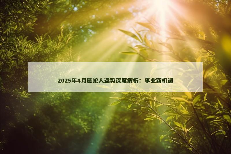 2025年4月属蛇人运势深度解析:事业新机遇