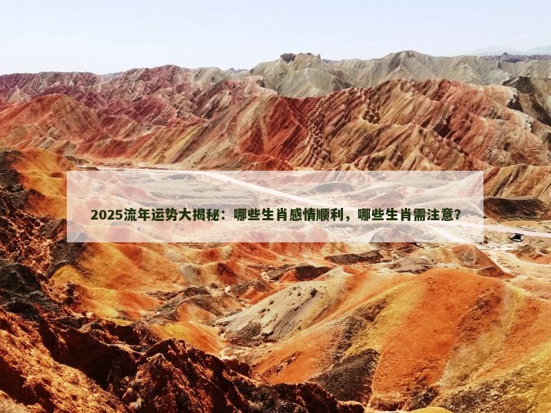 2025流年运势大揭秘:哪些生肖感情顺利,哪些生肖需注意?