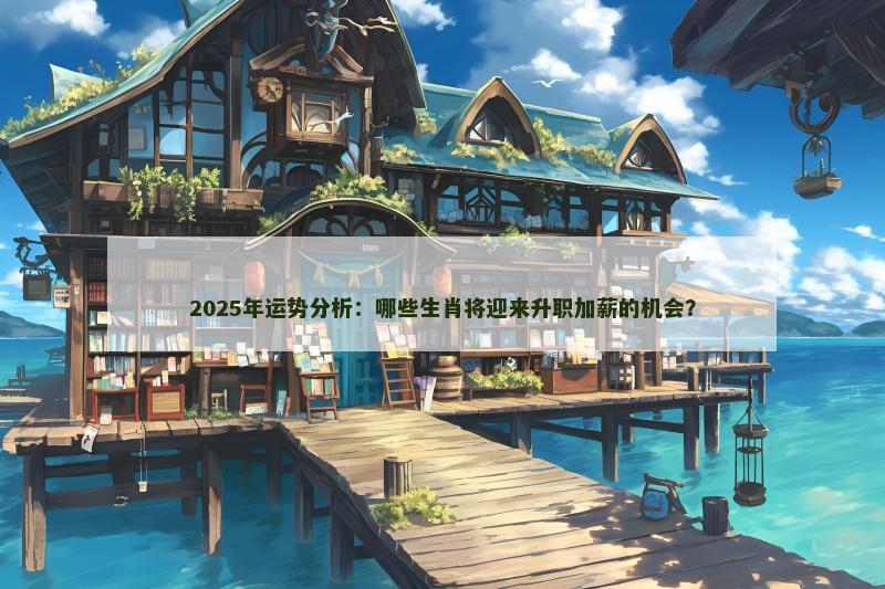 2025年运势分析:哪些生肖将迎来升职加薪的机会?