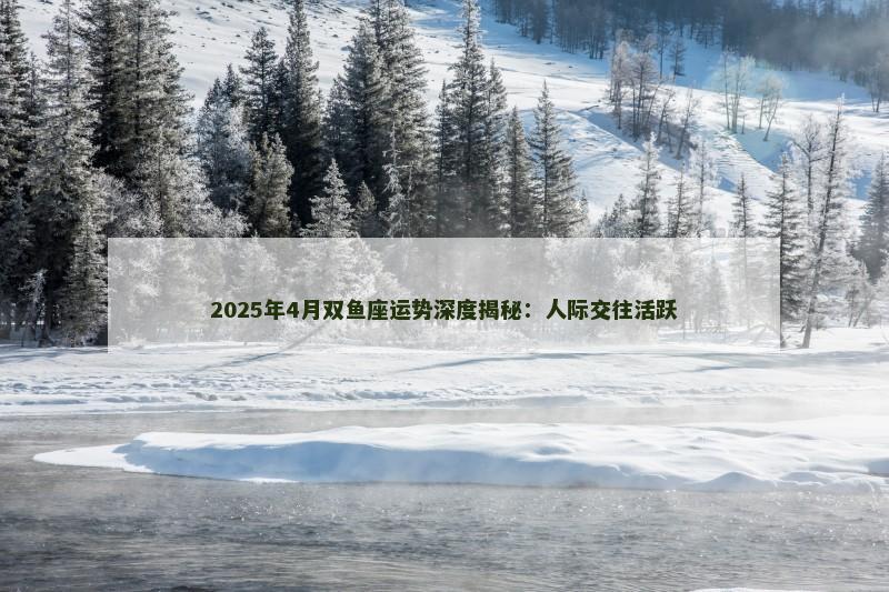 2025年4月双鱼座运势深度揭秘:人际交往活跃