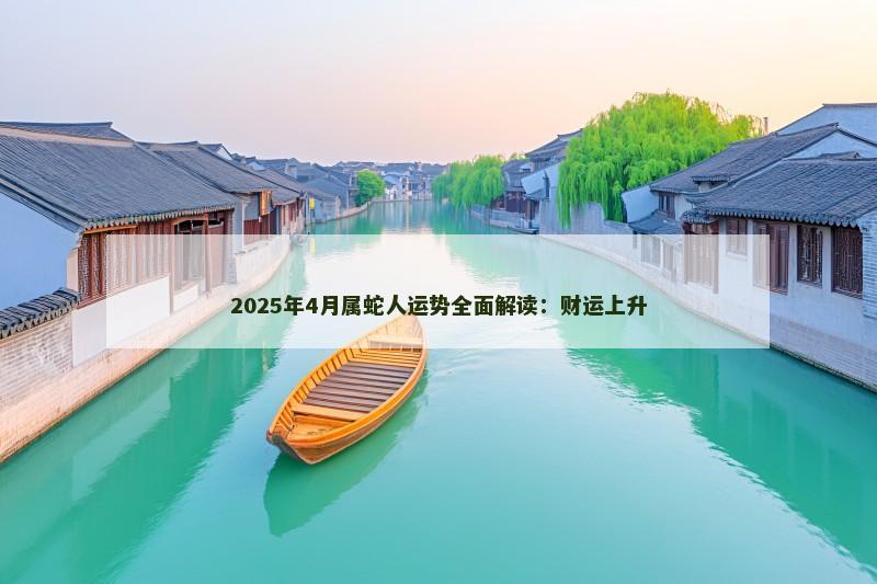2025年4月属蛇人运势全面解读:财运上升