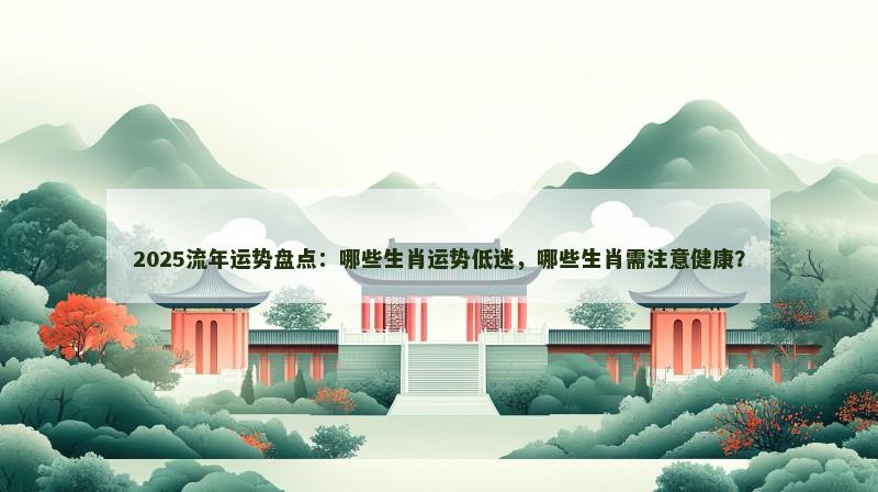 2025流年运势盘点:哪些生肖运势低迷,哪些生肖需注意健康?