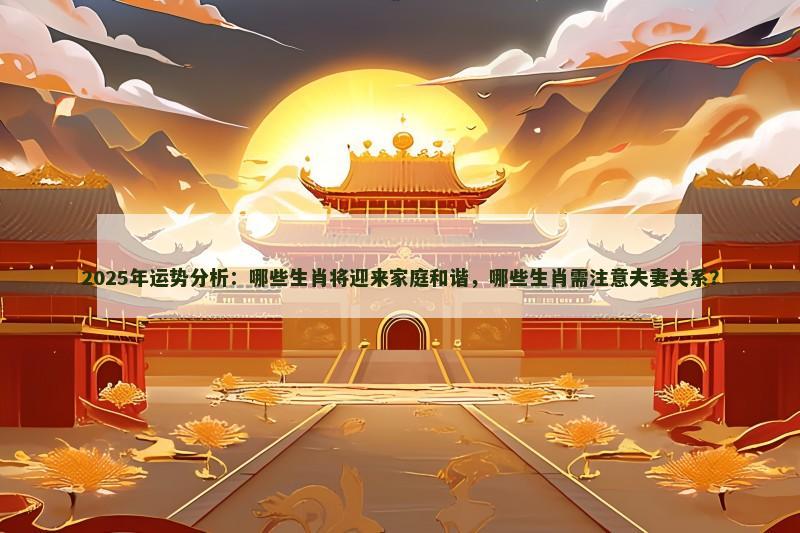 2025年运势分析:哪些生肖将迎来家庭和谐,哪些生肖需注意夫妻关系?