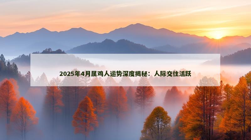2025年4月属鸡人运势深度揭秘:人际交往活跃