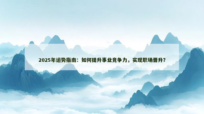 2025年运势指南:如何提升事业竞争力,实现职场晋升?