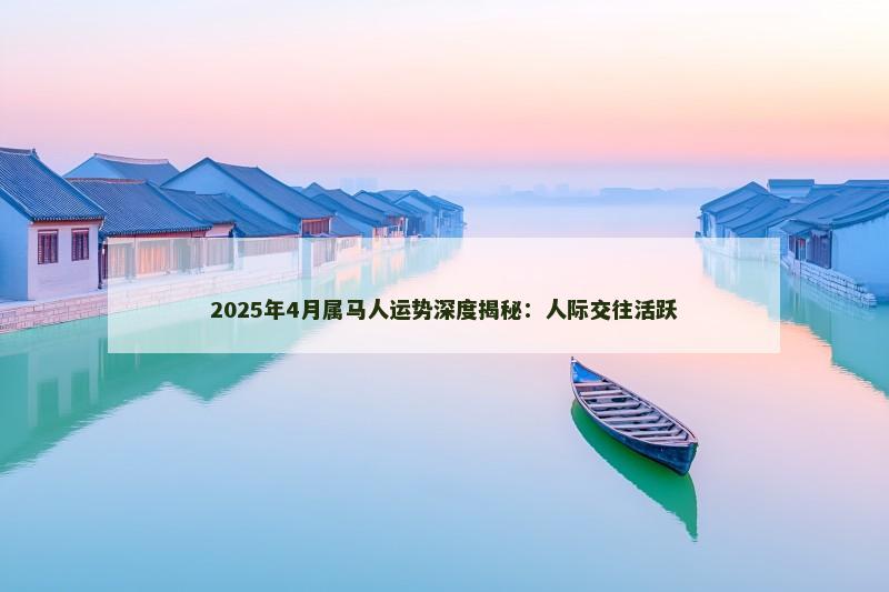 2025年4月属马人运势深度揭秘:人际交往活跃