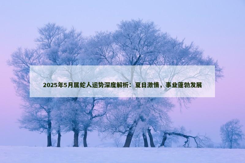 2025年5月属蛇人运势深度解析:夏日激情,事业蓬勃发展