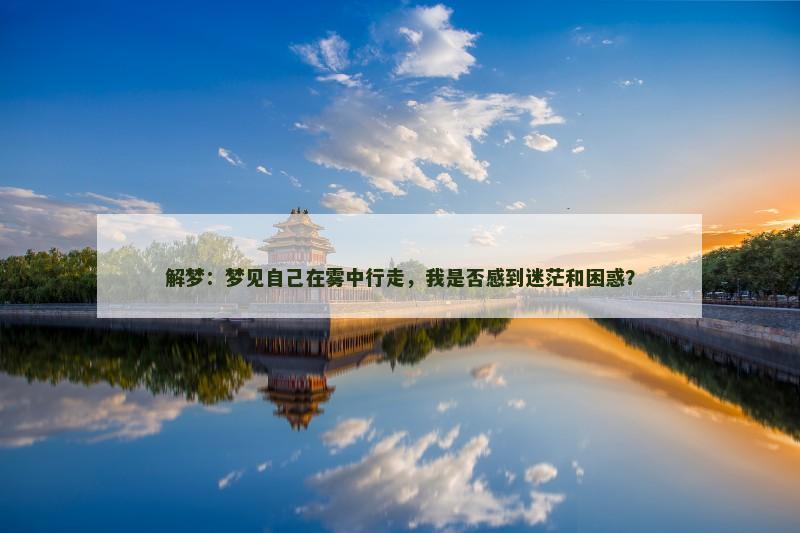 解梦:梦见自己在雾中行走,我是否感到迷茫和困惑?