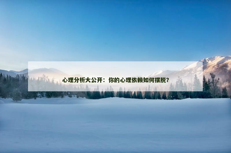 心理分析大公开:你的心理依赖如何摆脱?
