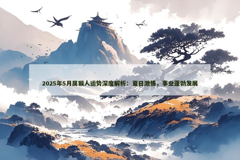 2025年5月属猴人运势深度解析:夏日激情,事业蓬勃发展