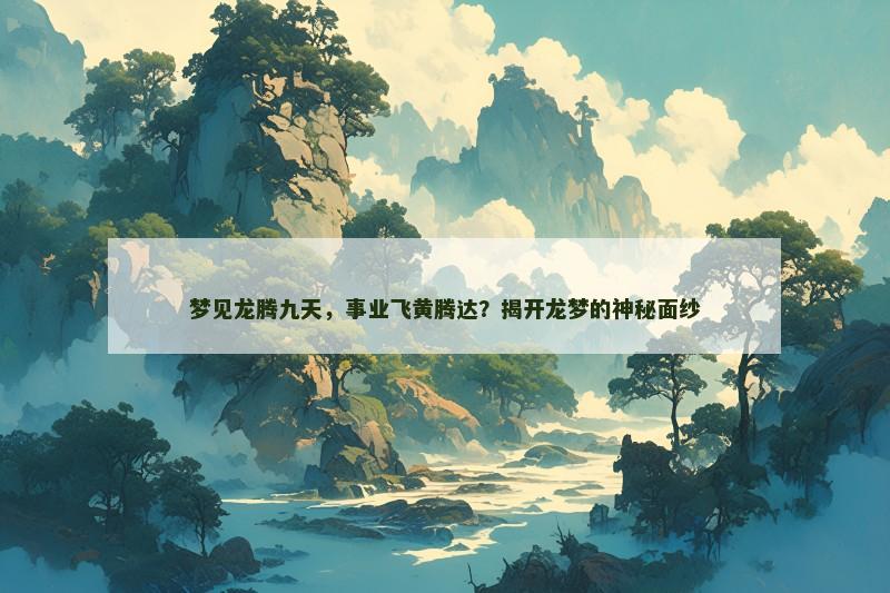 梦见龙腾九天,事业飞黄腾达?揭开龙梦的神秘面纱
