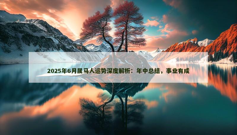 2025年6月属马人运势深度解析:年中总结,事业有成