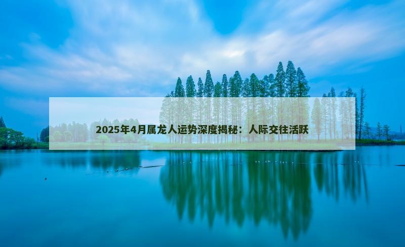2025年4月属龙人运势深度揭秘:人际交往活跃