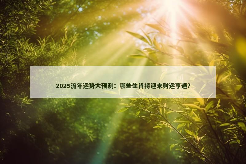 2025流年运势大预测:哪些生肖将迎来财运亨通?