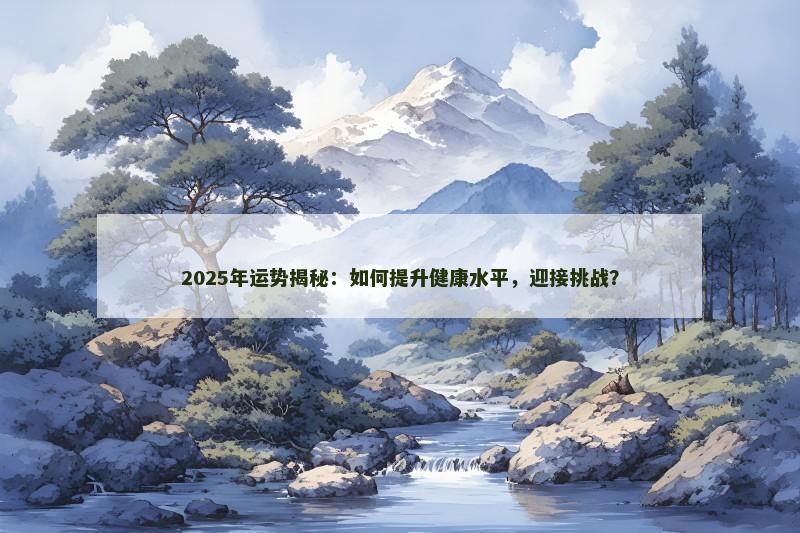 2025年运势揭秘:如何提升健康水平,迎接挑战?