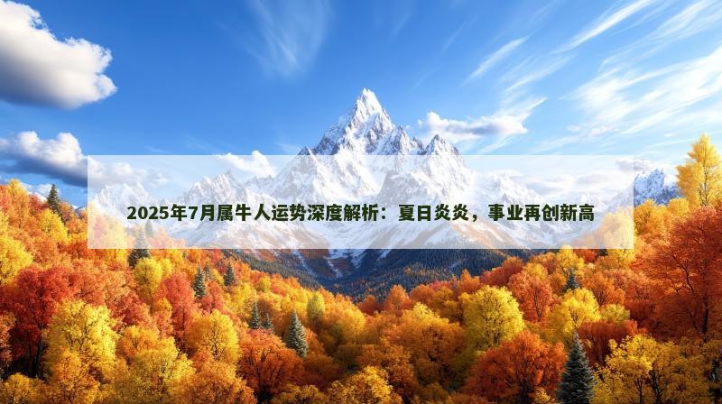 2025年7月属牛人运势深度解析:夏日炎炎,事业再创新高