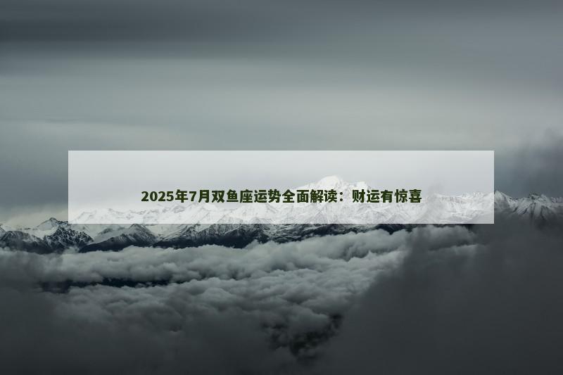 2025年7月双鱼座运势全面解读:财运有惊喜