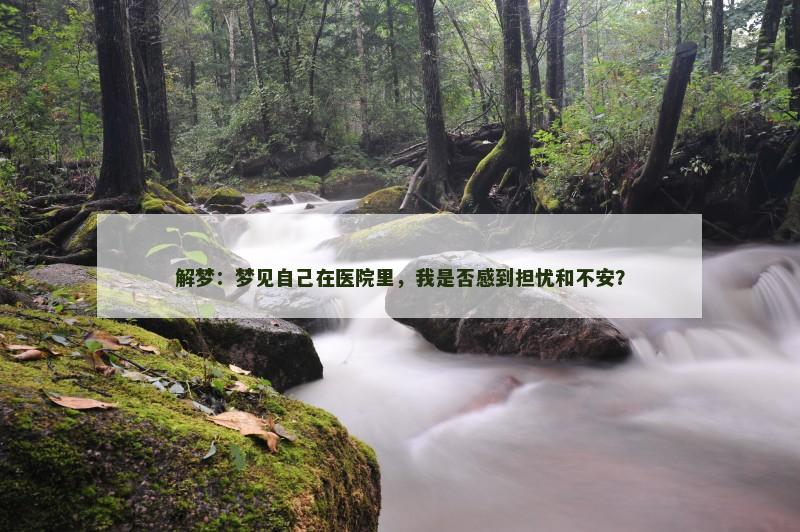 解梦:梦见自己在医院里,我是否感到担忧和不安?