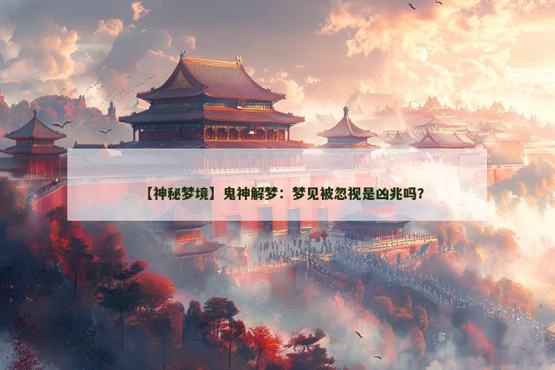 【神秘梦境】鬼神解梦:梦见被忽视是凶兆吗?
