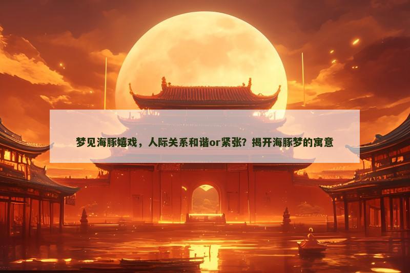 梦见海豚嬉戏,人际关系和谐or紧张?揭开海豚梦的寓意