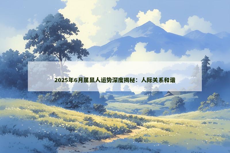 2025年6月属鼠人运势深度揭秘:人际关系和谐