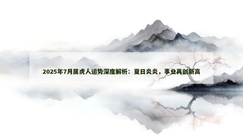 2025年7月属虎人运势深度解析:夏日炎炎,事业再创新高