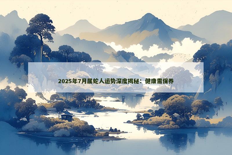 2025年7月属蛇人运势深度揭秘:健康需保养
