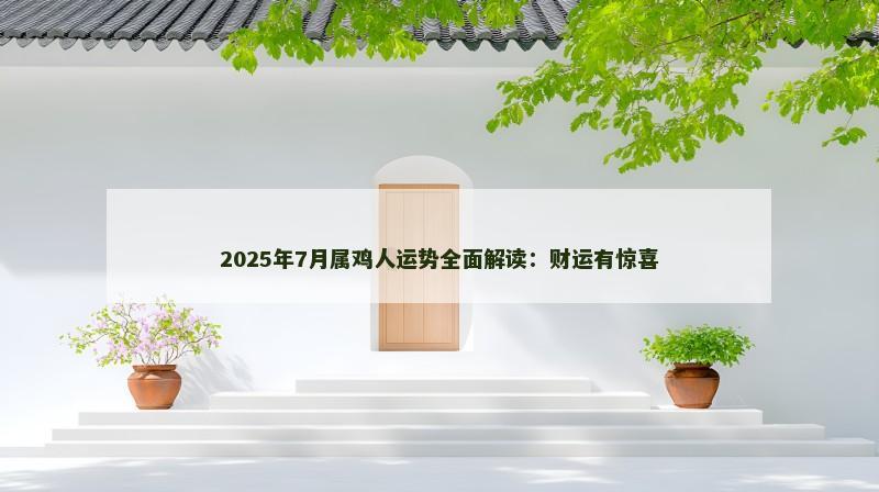 2025年7月属鸡人运势全面解读：财运有惊喜