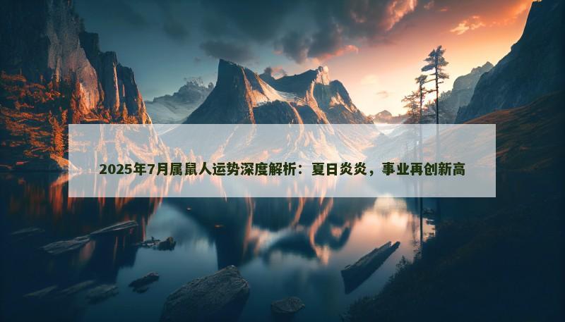 2025年7月属鼠人运势深度解析:夏日炎炎,事业再创新高