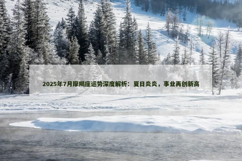 2025年7月摩羯座运势深度解析:夏日炎炎,事业再创新高