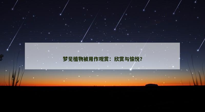 梦见植物被用作观赏:欣赏与愉悦?