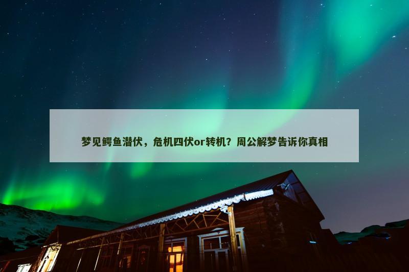 梦见鳄鱼潜伏,危机四伏or转机?周公解梦告诉你真相