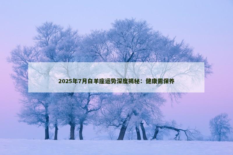 2025年7月白羊座运势深度揭秘:健康需保养