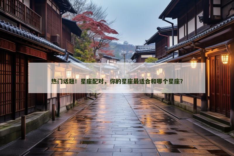 热门话题！星座配对，你的星座最适合和哪个星座？