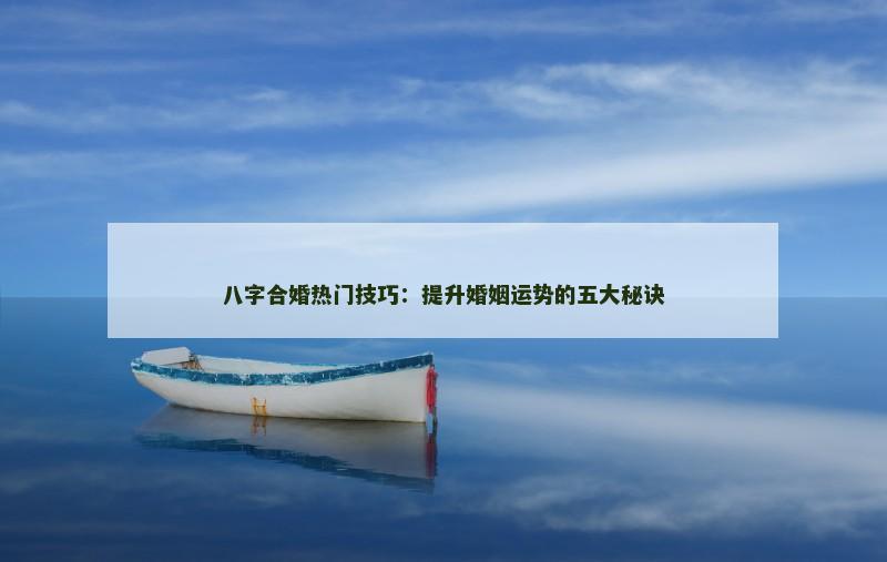 八字合婚热门技巧：提升婚姻运势的五大秘诀