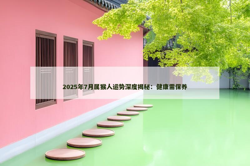 2025年7月属猴人运势深度揭秘:健康需保养