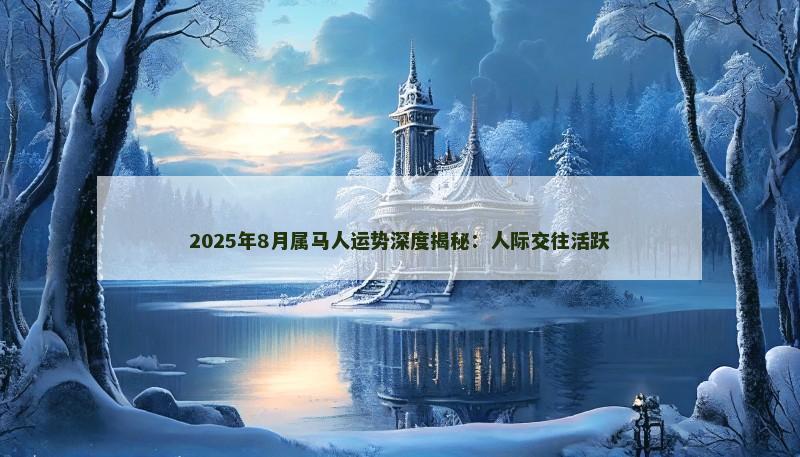 2025年8月属马人运势深度揭秘:人际交往活跃