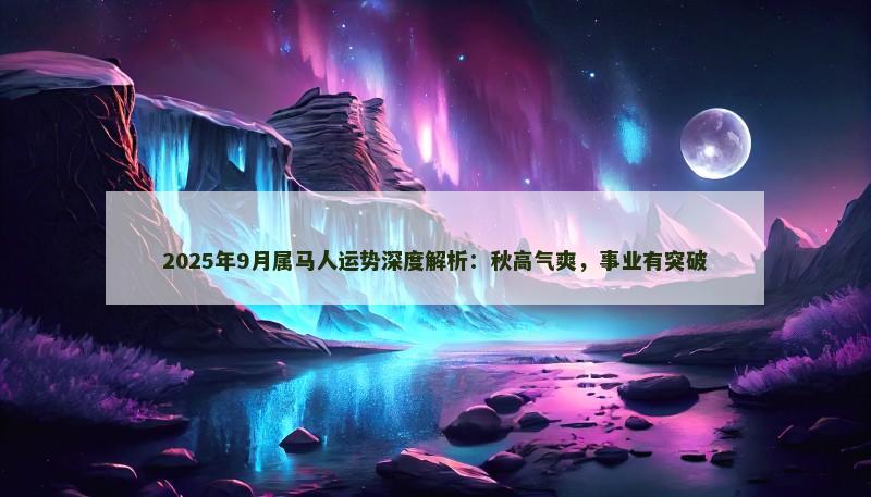 2025年9月属马人运势深度解析:秋高气爽,事业有突破