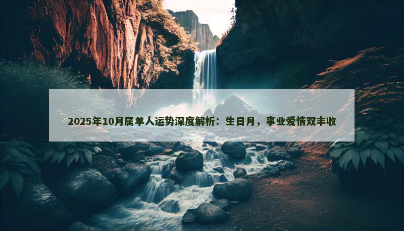 2025年10月属羊人运势深度解析:生日月,事业爱情双丰收