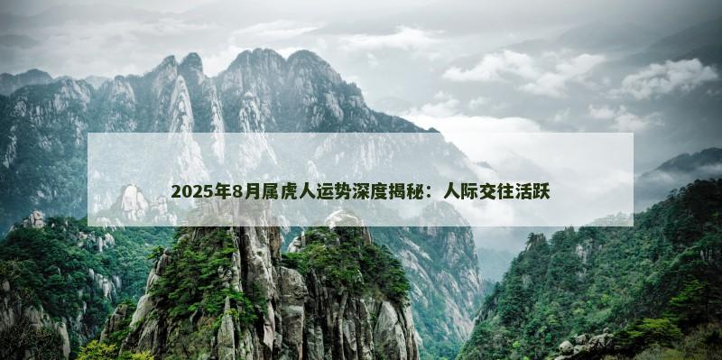 2025年8月属虎人运势深度揭秘:人际交往活跃
