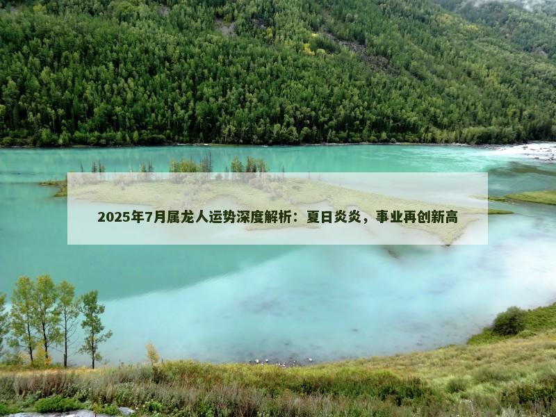2025年7月属龙人运势深度解析:夏日炎炎,事业再创新高