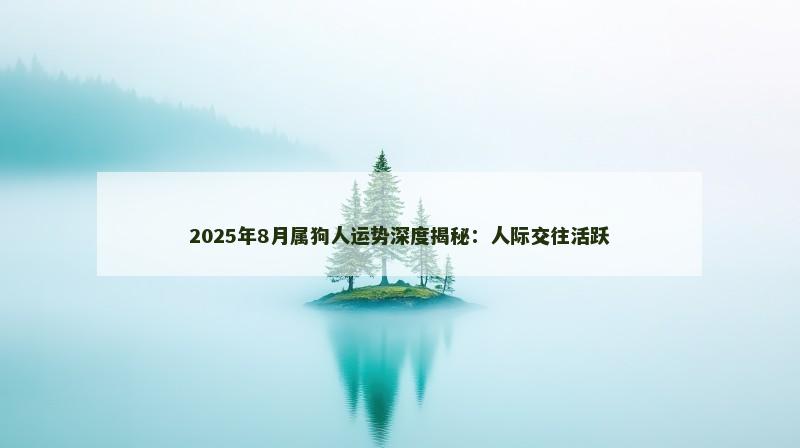 2025年8月属狗人运势深度揭秘:人际交往活跃