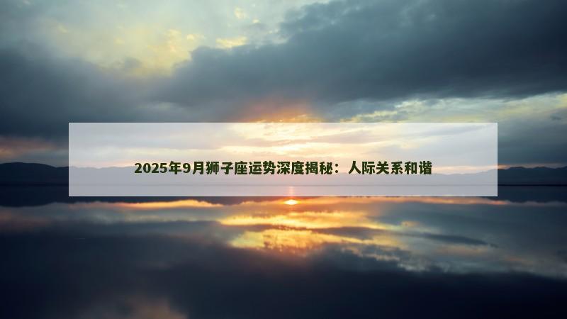 2025年9月狮子座运势深度揭秘：人际关系和谐
